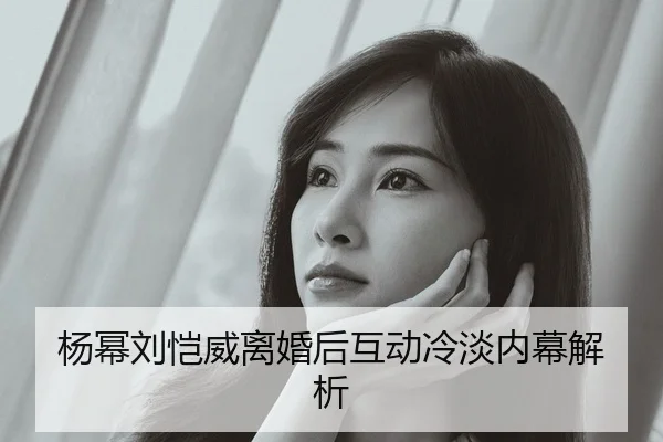 杨幂刘恺威离婚后互动冷淡内幕解析