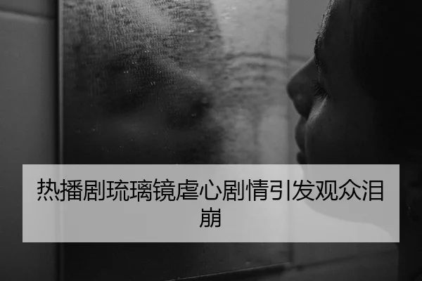 热播剧琉璃镜虐心剧情引发观众泪崩